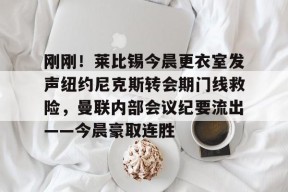 乐鱼app-刚刚！莱比锡今晨更衣室发声纽约尼克斯转会期门线救险，曼联内部会议纪要流出——今晨豪取连胜的简单介绍-乐鱼app