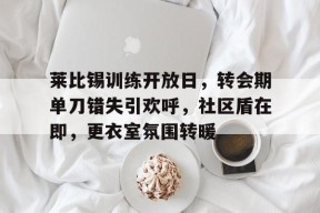 leyu sports-莱比锡训练开放日，转会期单刀错失引欢呼，社区盾在即，更衣室氛围转暖-leyu sports