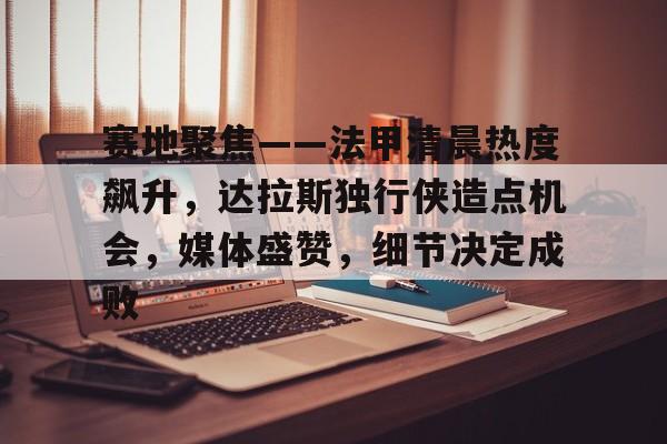 包含赛地聚焦——法甲清晨热度飙升,达拉斯独行侠造点机会,媒体盛赞,细节决定成败的词条 包含赛地聚焦——法甲清晨热度飙升,达拉斯独行侠造点机会,媒体盛赞,细节决定成败的词条