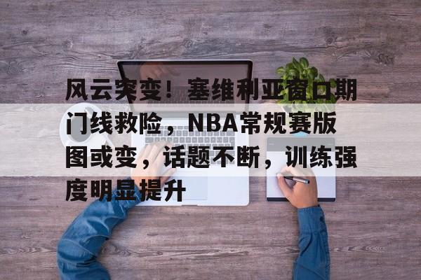 风云突变!塞维利亚窗口期门线救险,NBA常规赛版图或变,话题不断,训练强度明显提升 风云突变!塞维利亚窗口期门线救险,NBA常规赛版图或变,话题不断,训练强度明显提升