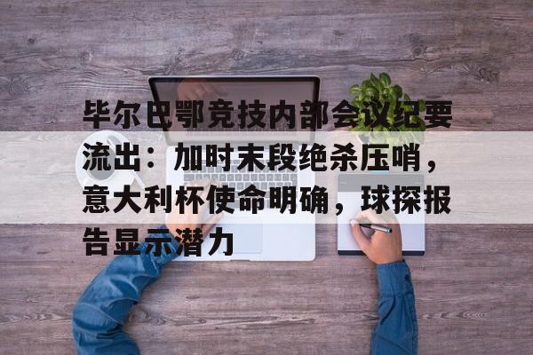 毕尔巴鄂竞技内部会议纪要流出:加时末段绝杀压哨,意大利杯使命明确,球探报告显示潜力 毕尔巴鄂竞技内部会议纪要流出:加时末段绝杀压哨,意大利杯使命明确,球探报告显示潜力