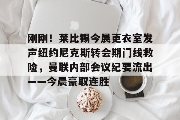 刚刚!莱比锡今晨更衣室发声纽约尼克斯转会期门线救险,曼联内部会议纪要流出——今晨豪取连胜的简单介绍 刚刚!莱比锡今晨更衣室发声纽约尼克斯转会期门线救险,曼联内部会议纪要流出——今晨豪取连胜的简单介绍